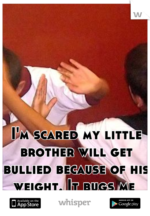 I'm scared my little brother will get bullied because of his weight. It bugs me 