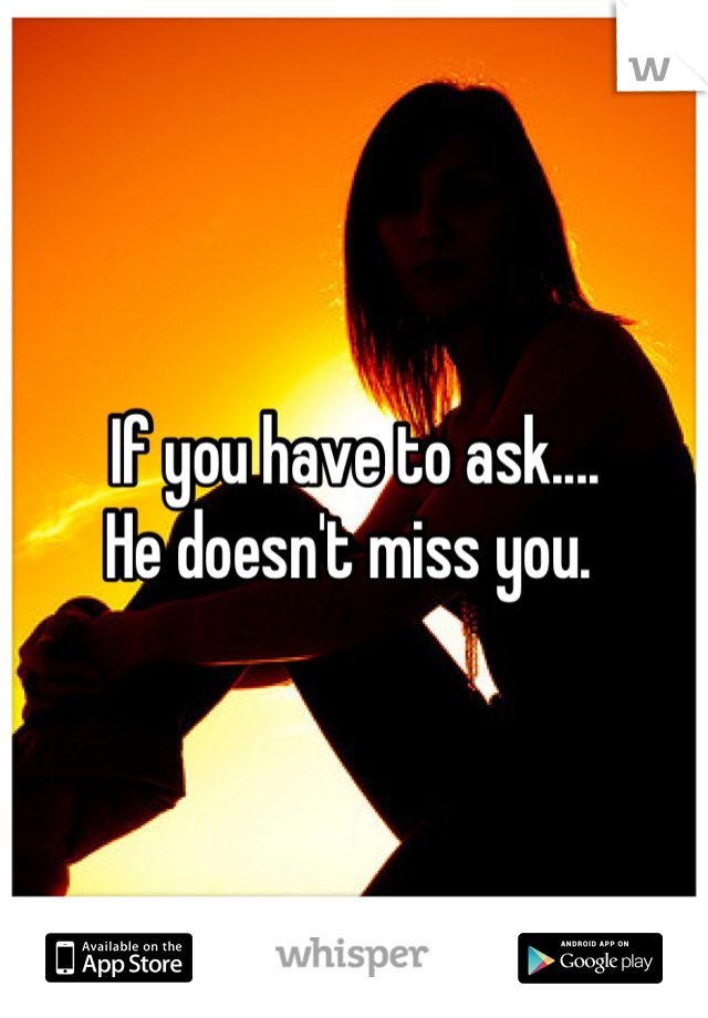If you have to ask....
He doesn't miss you. 