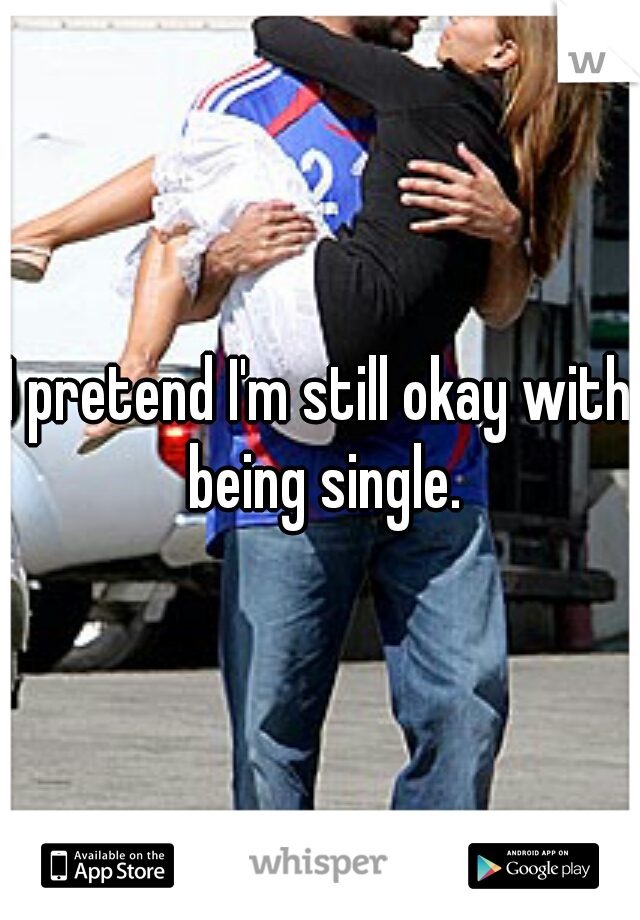 I pretend I'm still okay with being single.