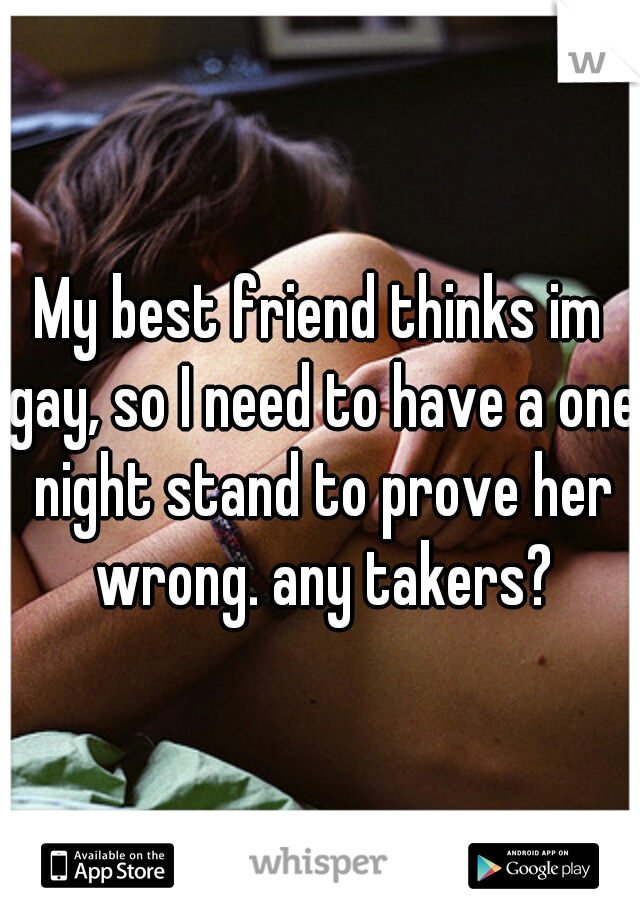 My best friend thinks im gay, so I need to have a one night stand to prove her wrong. any takers?