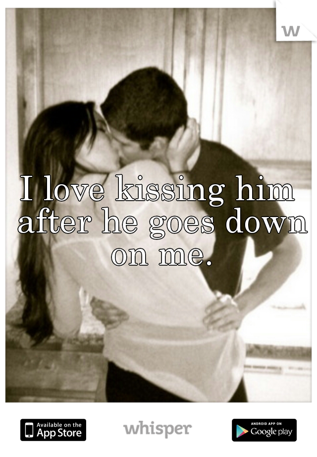 I love kissing him after he goes down on me.
