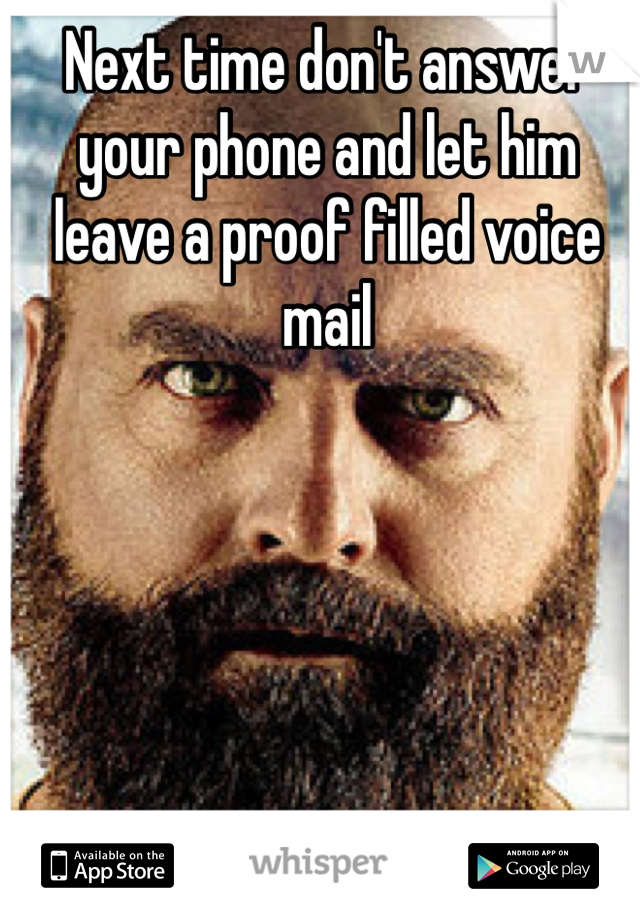 Next time don't answer your phone and let him leave a proof filled voice mail