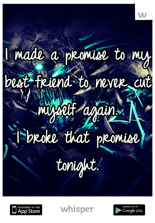 I made a promise to my best friend to never cut myself again.
I broke that promise tonight.
