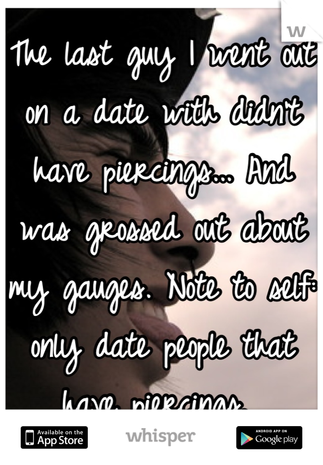 The last guy I went out on a date with didn't have piercings... And was grossed out about my gauges. Note to self: only date people that have piercings. 