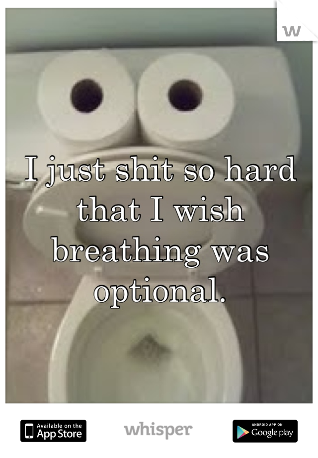 I just shit so hard that I wish breathing was optional. 
