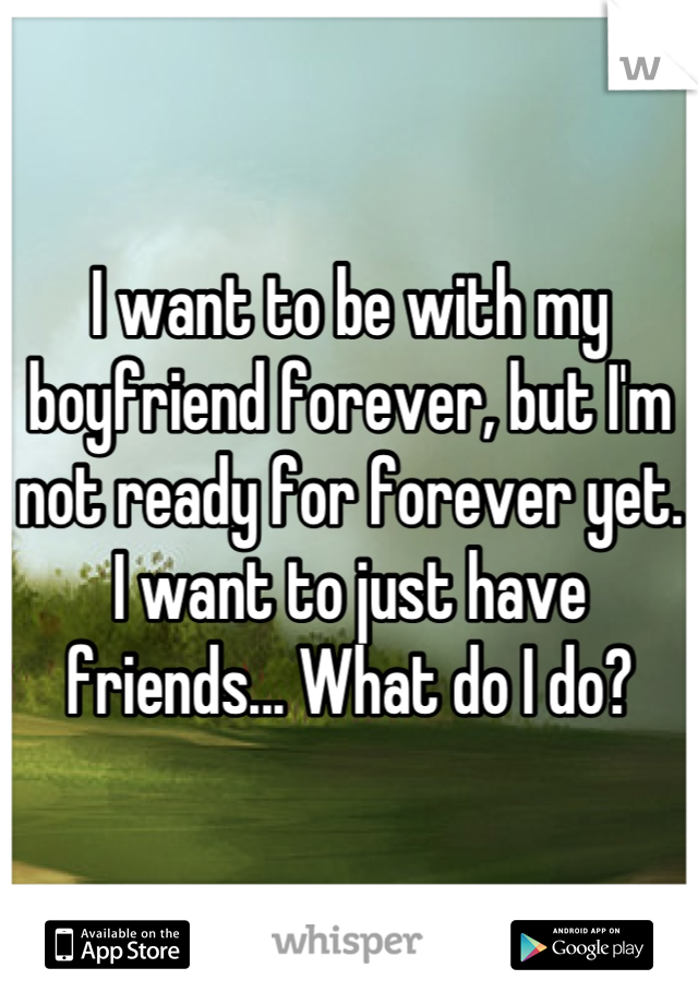 I want to be with my boyfriend forever, but I'm not ready for forever yet. I want to just have friends... What do I do?