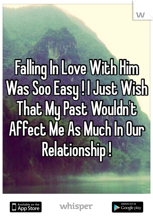 Falling In Love With Him Was Soo Easy ! I Just Wish That My Past Wouldn't Affect Me As Much In Our Relationship ! 