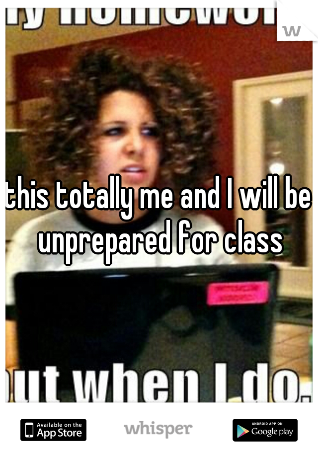 this totally me and I will be unprepared for class