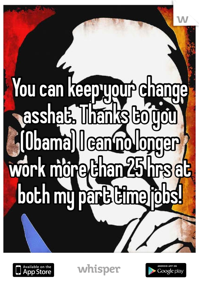 You can keep your change asshat. Thanks to you (Obama) I can no longer work more than 25 hrs at both my part time jobs! 