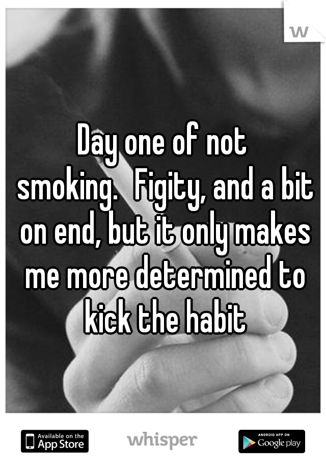 Day one of not smoking.
Figity, and a bit on end, but it only makes me more determined to kick the habit