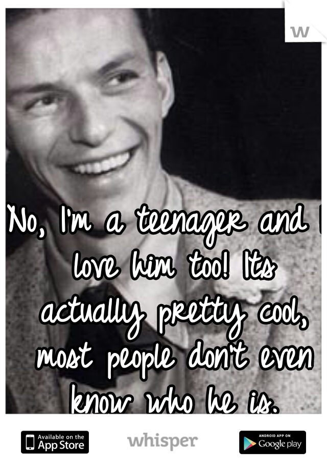 No, I'm a teenager and I love him too! Its actually pretty cool, most people don't even know who he is.