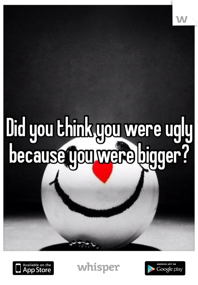 Did you think you were ugly because you were bigger? 