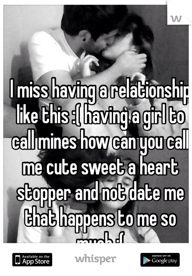 I miss having a relationship like this :( having a girl to call mines how can you call me cute sweet a heart stopper and not date me that happens to me so much :(