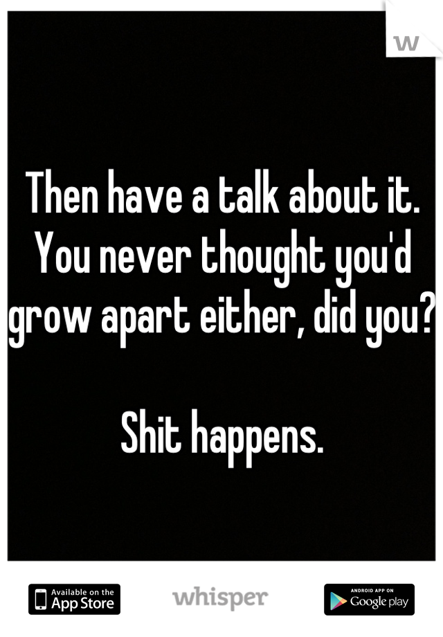 Then have a talk about it. You never thought you'd grow apart either, did you?

Shit happens.