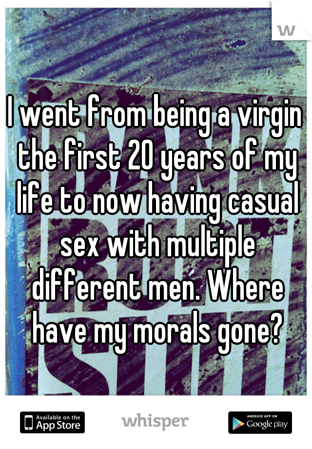 I went from being a virgin the first 20 years of my life to now having casual sex with multiple different men. Where have my morals gone?