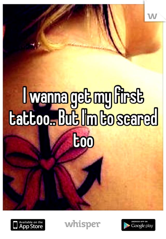 I wanna get my first tattoo.. But I'm to scared too 