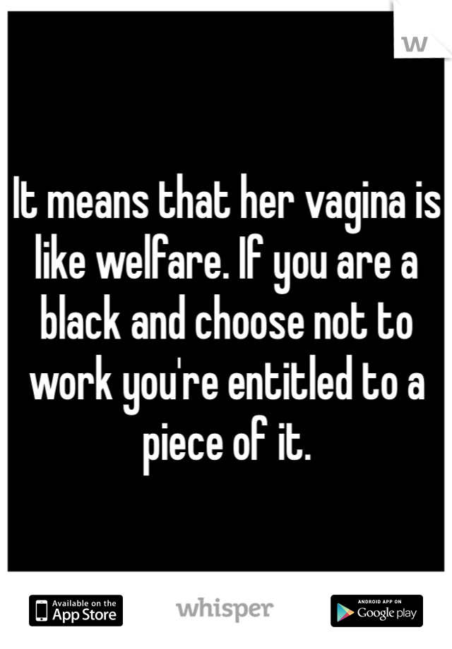 It means that her vagina is like welfare. If you are a black and choose not to work you're entitled to a piece of it. 