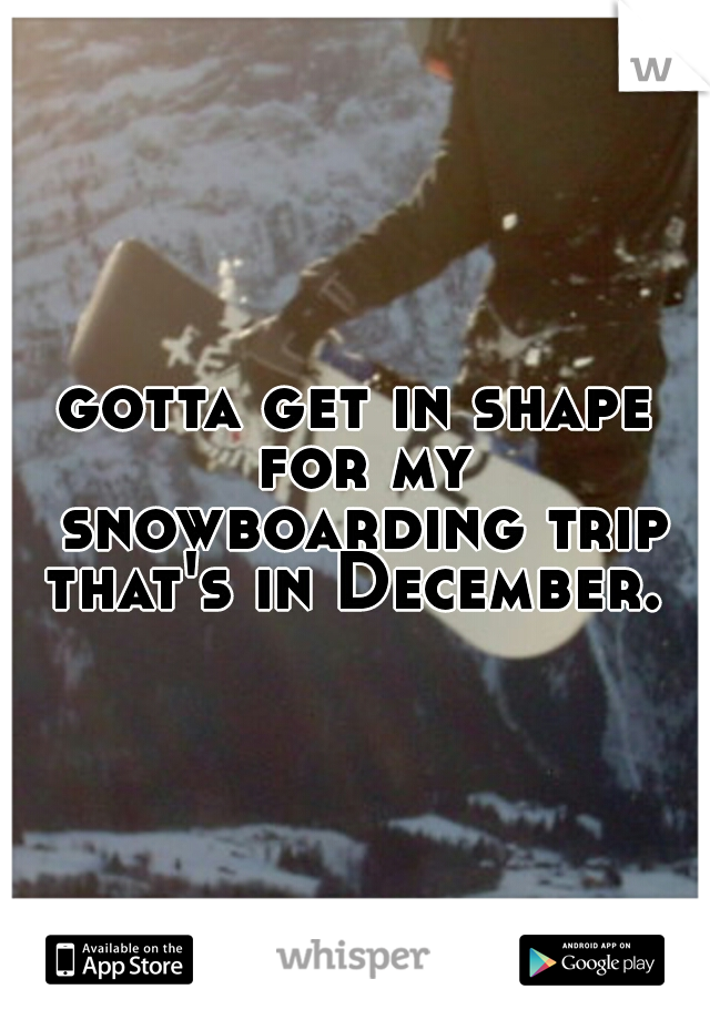 gotta get in shape for my snowboarding trip that's in December. 