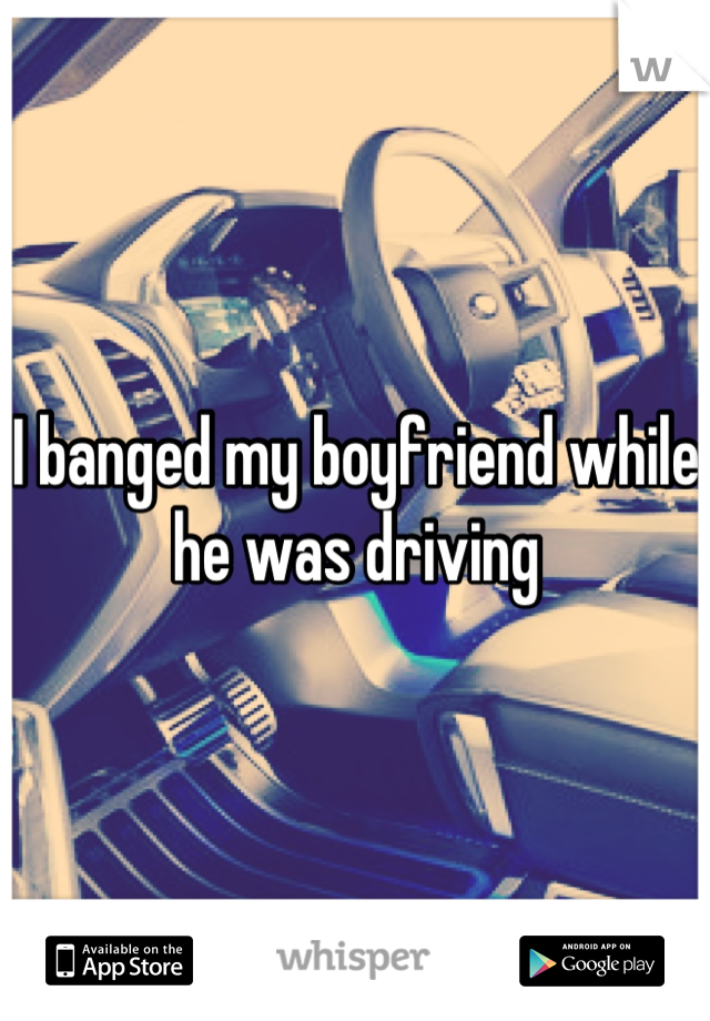 I banged my boyfriend while he was driving