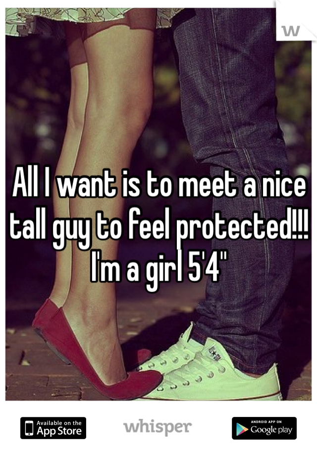 All I want is to meet a nice tall guy to feel protected!!! I'm a girl 5'4" 