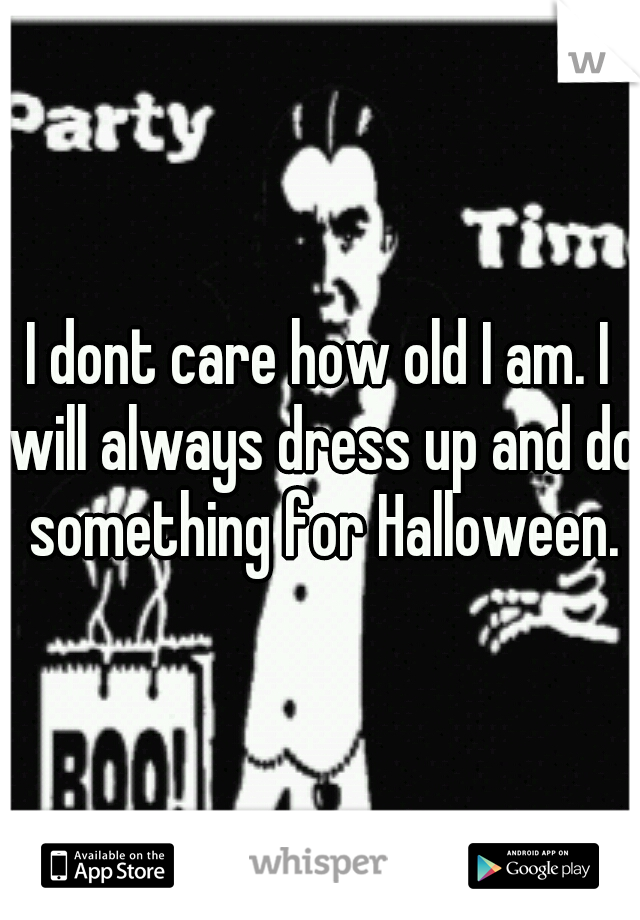 I dont care how old I am. I will always dress up and do something for Halloween.