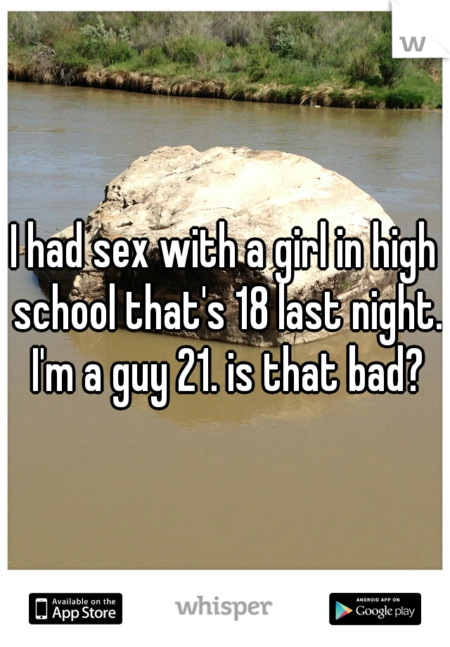 I had sex with a girl in high school that's 18 last night. I'm a guy 21. is that bad?