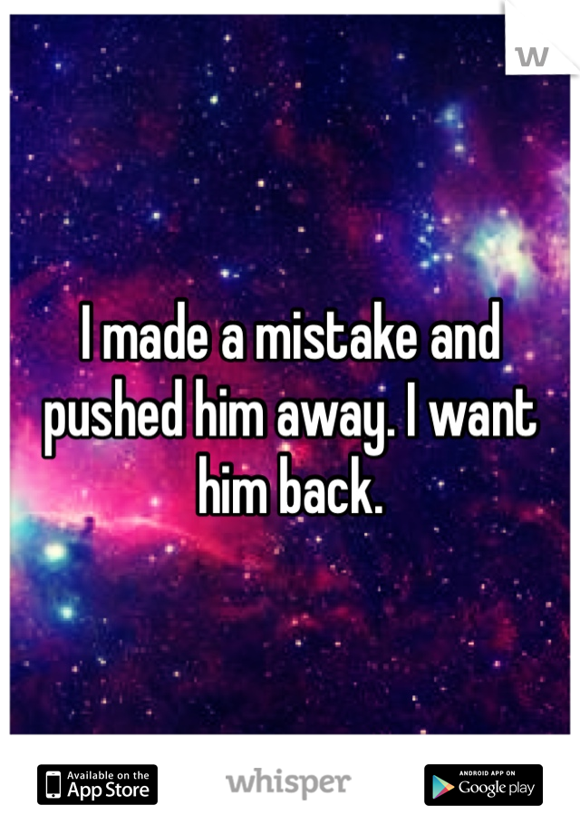 I made a mistake and pushed him away. I want him back. 