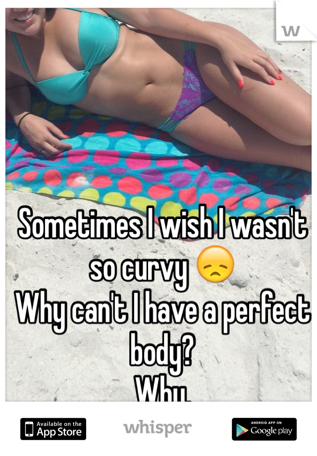 Sometimes I wish I wasn't so curvy 😞
Why can't I have a perfect body? 
Why. 
