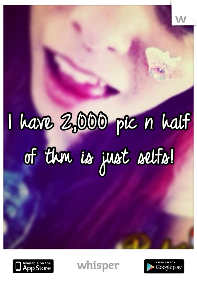 I have 2,000 pic n half of thm is just selfs! 