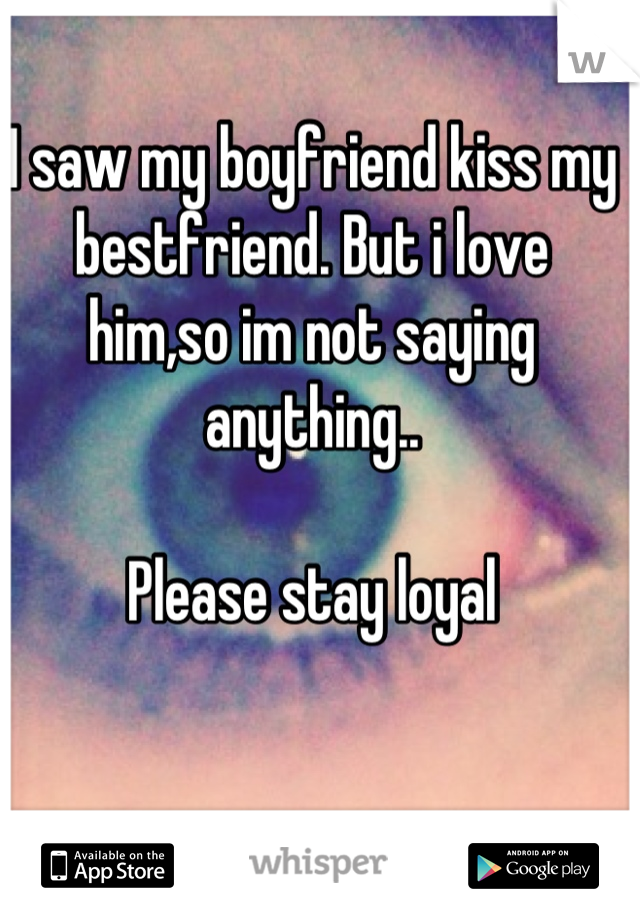 I saw my boyfriend kiss my bestfriend. But i love him,so im not saying anything..

Please stay loyal