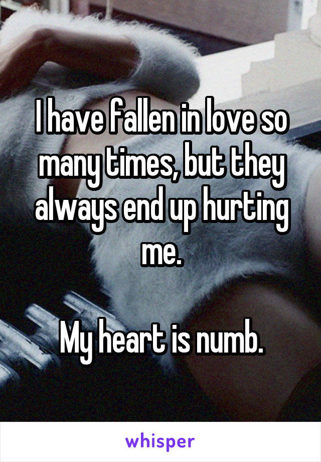 I have fallen in love so many times, but they always end up hurting me.

My heart is numb.