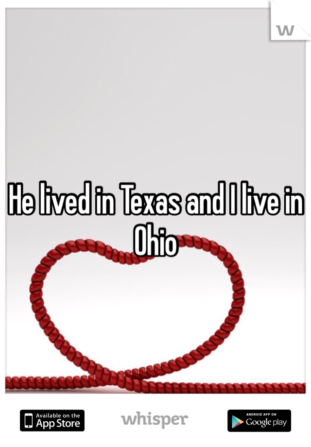 He lived in Texas and I live in Ohio
