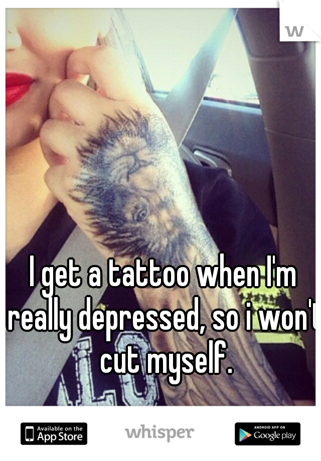 I get a tattoo when I'm really depressed, so i won't cut myself.