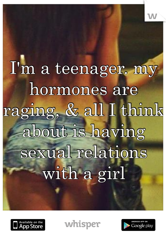 I'm a teenager. my hormones are raging, & all I think about is having sexual relations with a girl 