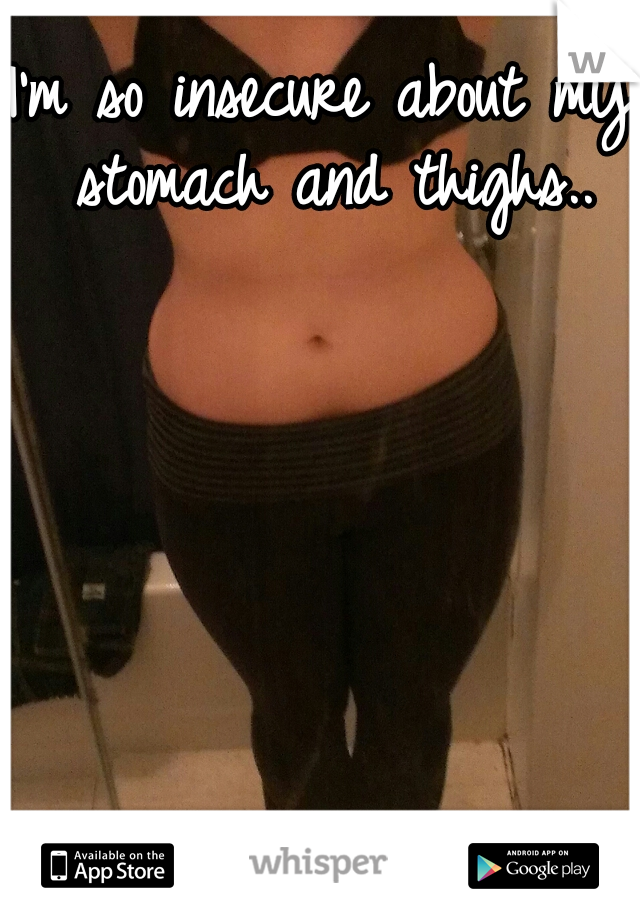 I'm so insecure about my stomach and thighs..