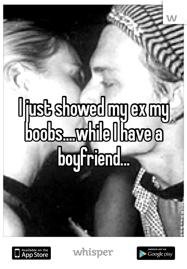 I just showed my ex my boobs....while I have a boyfriend...