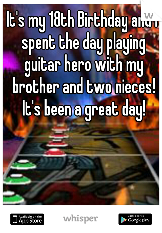 It's my 18th Birthday and I spent the day playing guitar hero with my brother and two nieces! It's been a great day!
