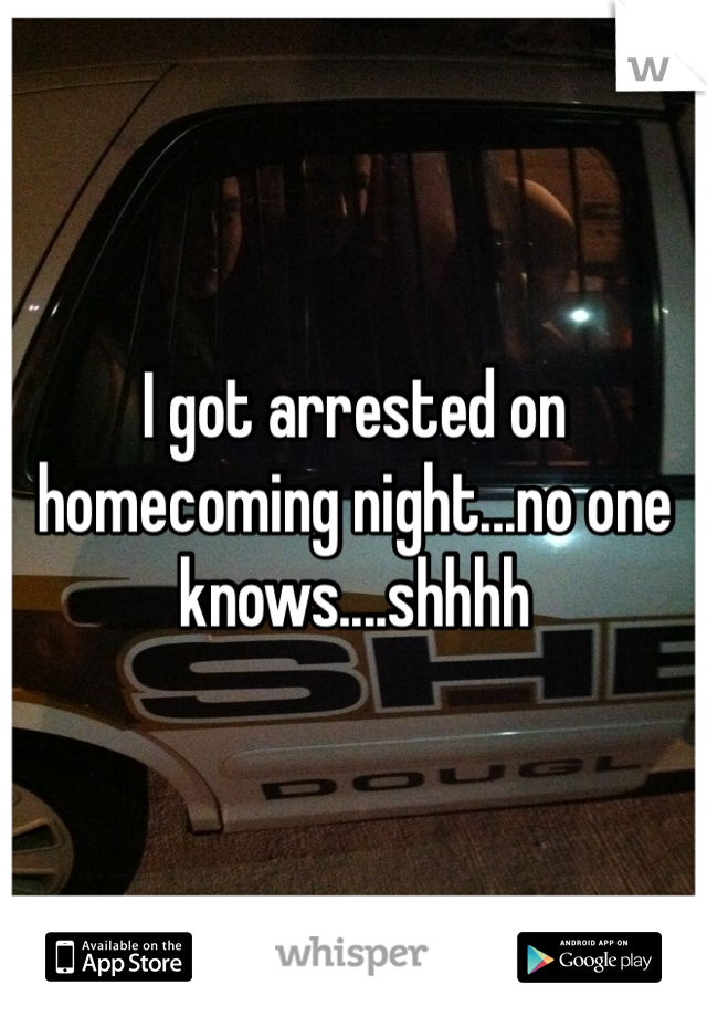 I got arrested on homecoming night...no one knows....shhhh