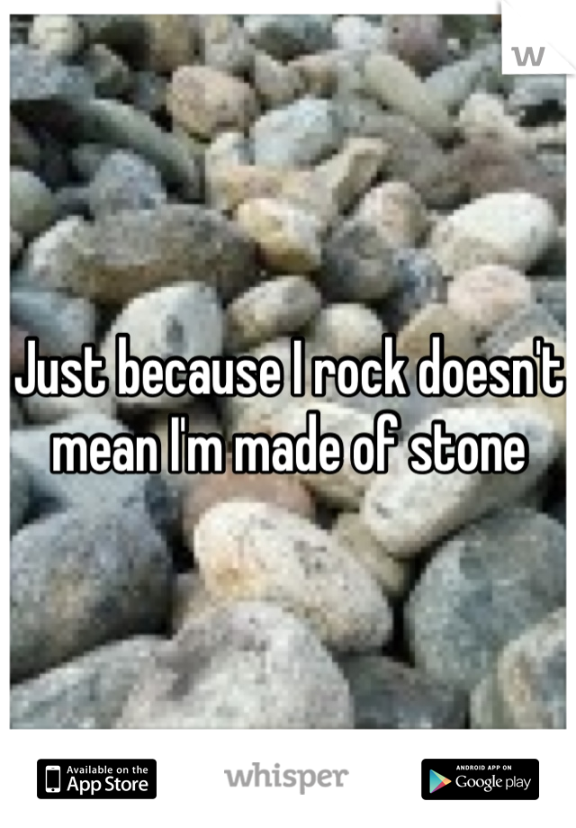 Just because I rock doesn't mean I'm made of stone 
