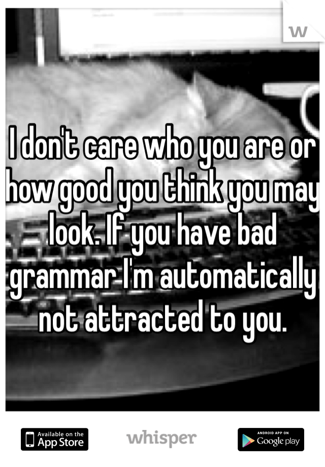 I don't care who you are or how good you think you may look. If you have bad grammar I'm automatically not attracted to you. 