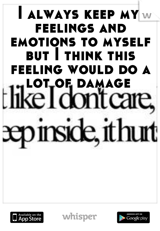 I always keep my feelings and emotions to myself but I think this feeling would do a lot of damage 