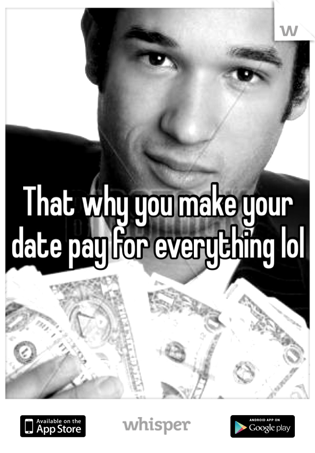 That why you make your date pay for everything lol