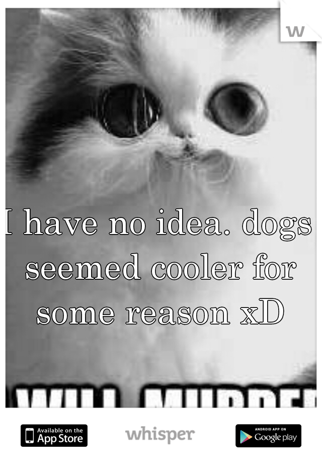 I have no idea. dogs seemed cooler for some reason xD