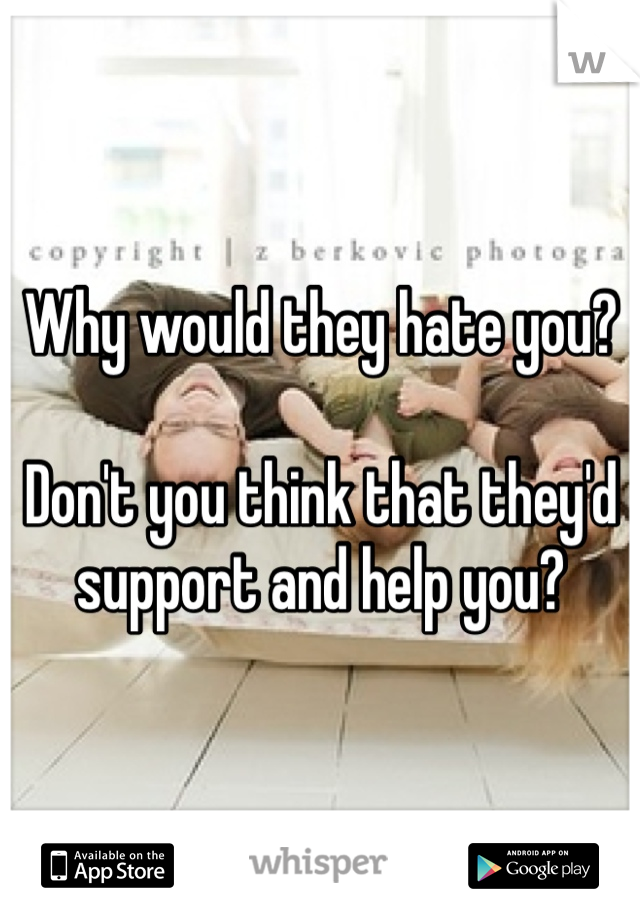 Why would they hate you?

Don't you think that they'd support and help you?