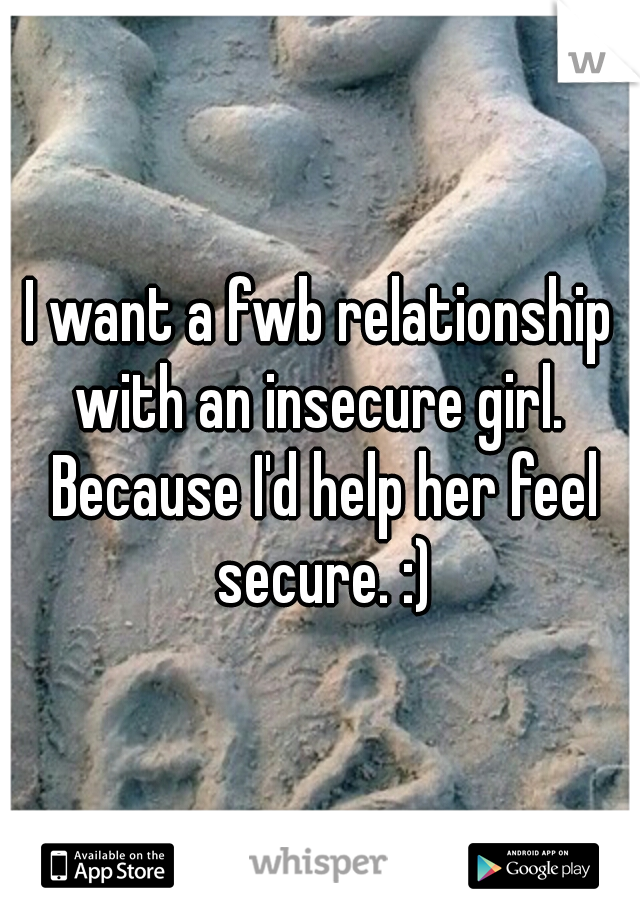I want a fwb relationship with an insecure girl.  Because I'd help her feel secure. :)