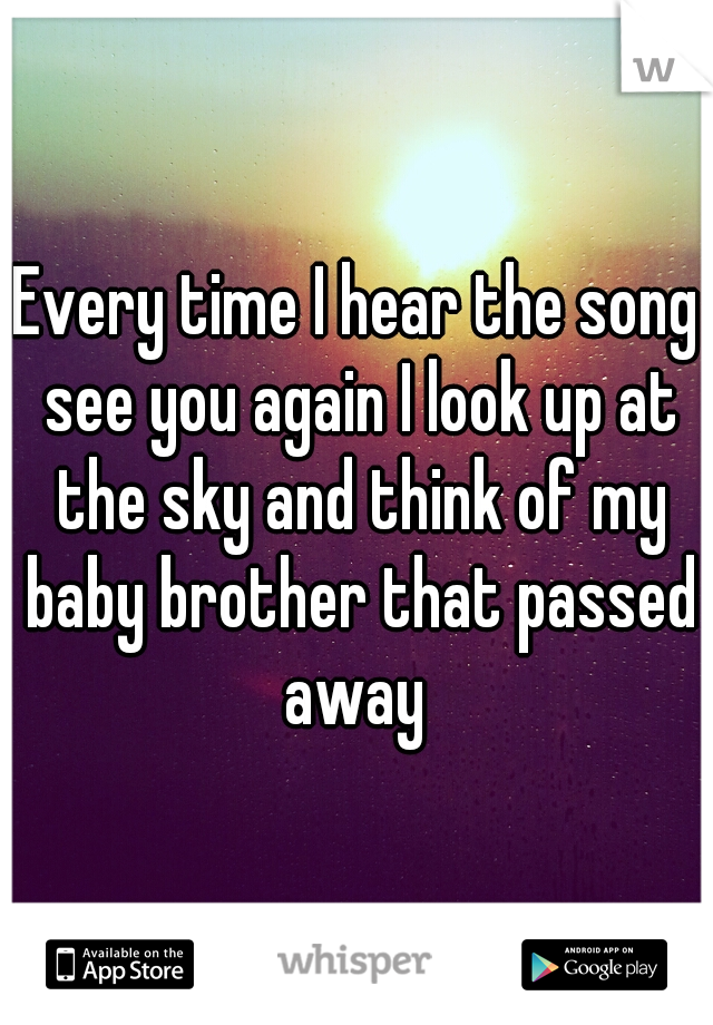 Every time I hear the song see you again I look up at the sky and think of my baby brother that passed away 