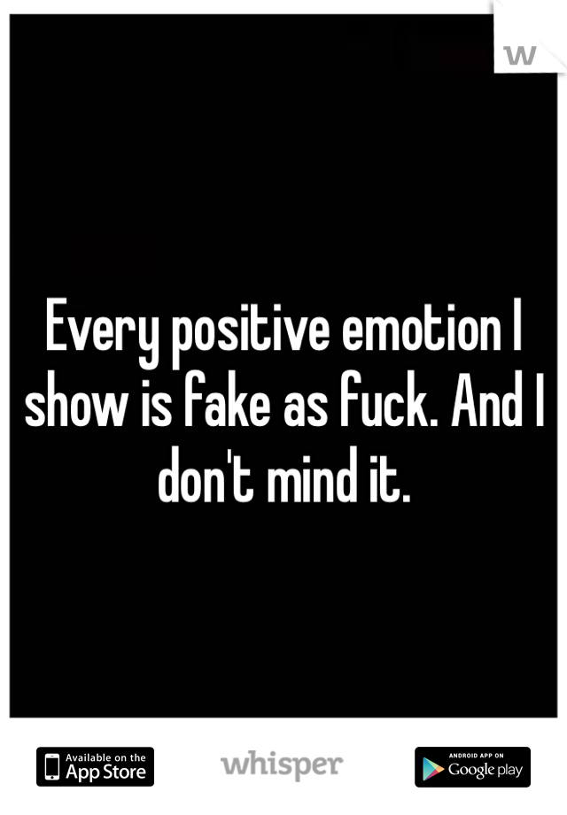 Every positive emotion I show is fake as fuck. And I don't mind it. 