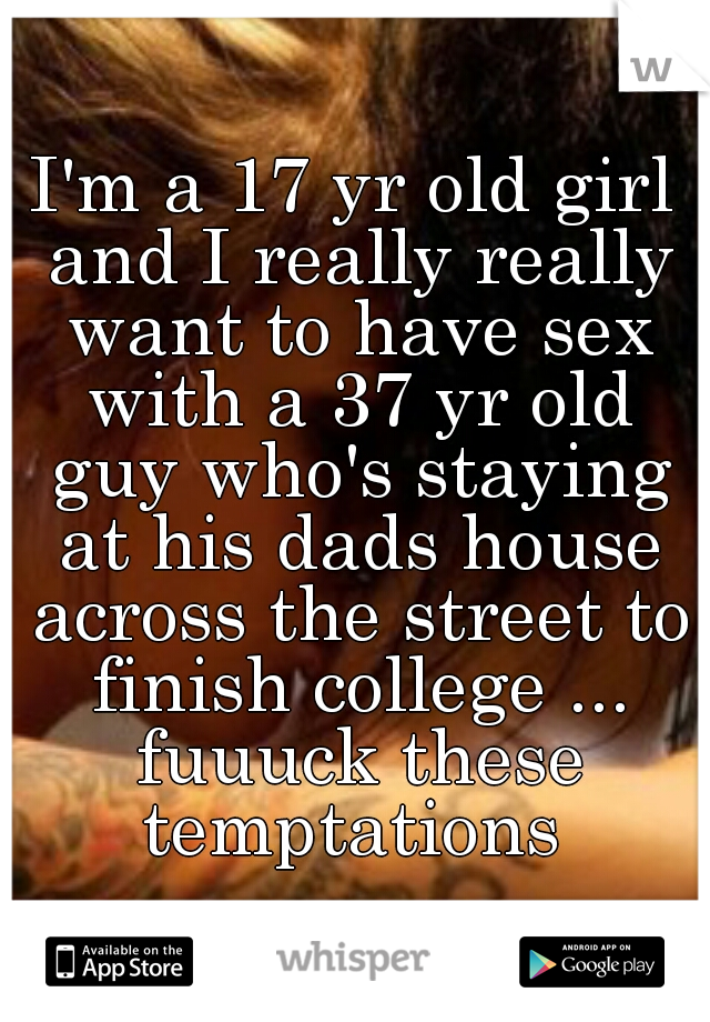 I'm a 17 yr old girl and I really really want to have sex with a 37 yr old guy who's staying at his dads house across the street to finish college ... fuuuck these temptations 