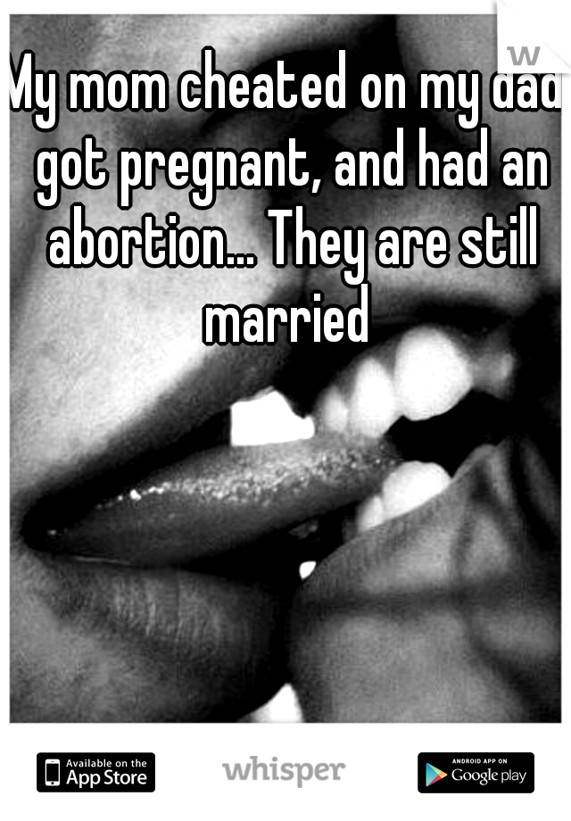 My mom cheated on my dad, got pregnant, and had an abortion... They are still married 