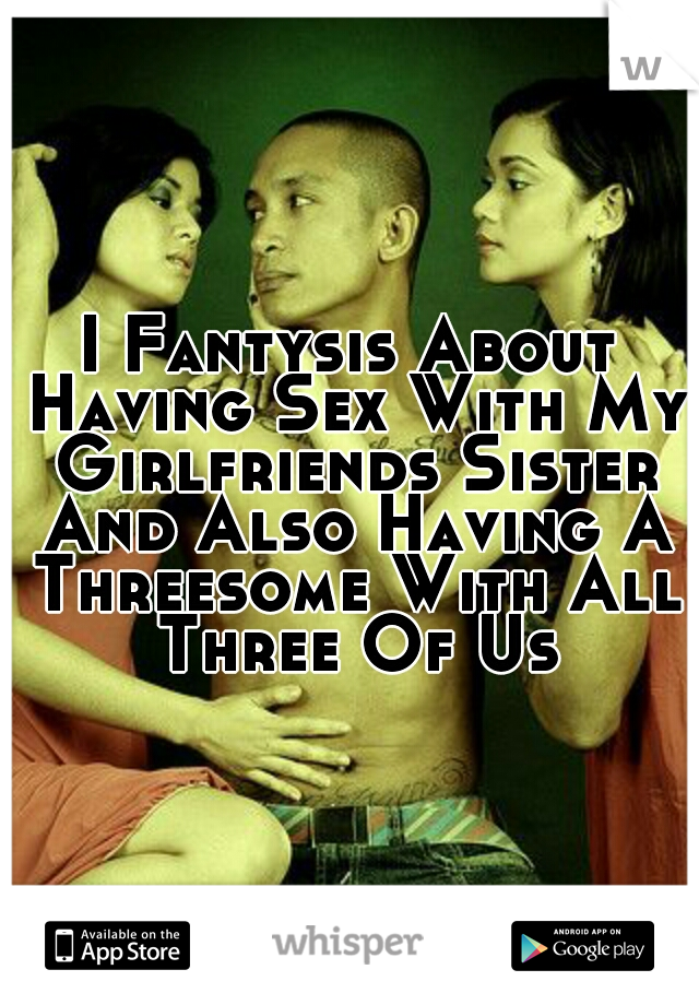 I Fantysis About Having Sex With My Girlfriends Sister And Also Having A Threesome With All Three Of Us